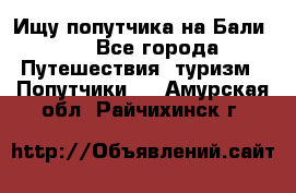 Ищу попутчика на Бали!!! - Все города Путешествия, туризм » Попутчики   . Амурская обл.,Райчихинск г.